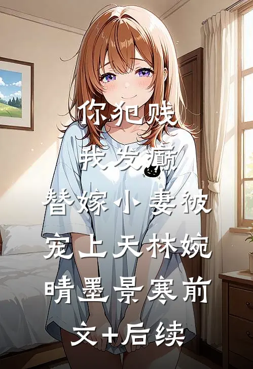 你犯贱，我发癫，替嫁小妻被宠上天林婉晴墨景寒前文+后续