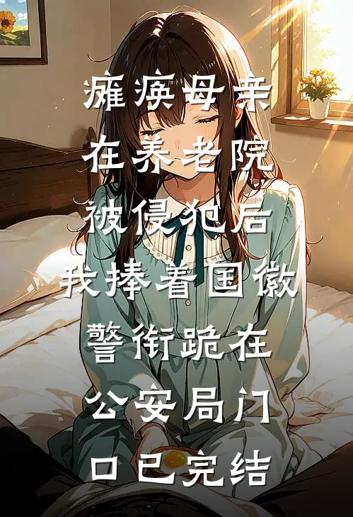 瘫痪母亲在养老院被侵犯后，我捧着国徽警衔跪在公安局门口已完结