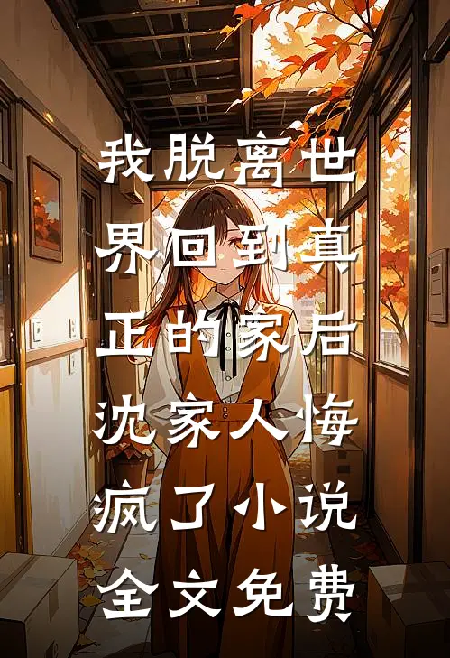 我脱离世界回到真正的家后，沈家人悔疯了小说全文免费