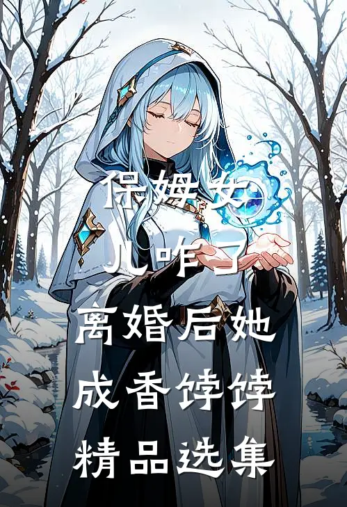 保姆女儿咋了，离婚后她成香饽饽精品选集