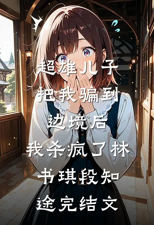 超雄儿子把我骗到边境后，我杀疯了林书琪段知途完结文