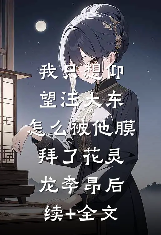 我只想仰望汪大东，怎么被他膜拜了花灵龙李昂后续+全文