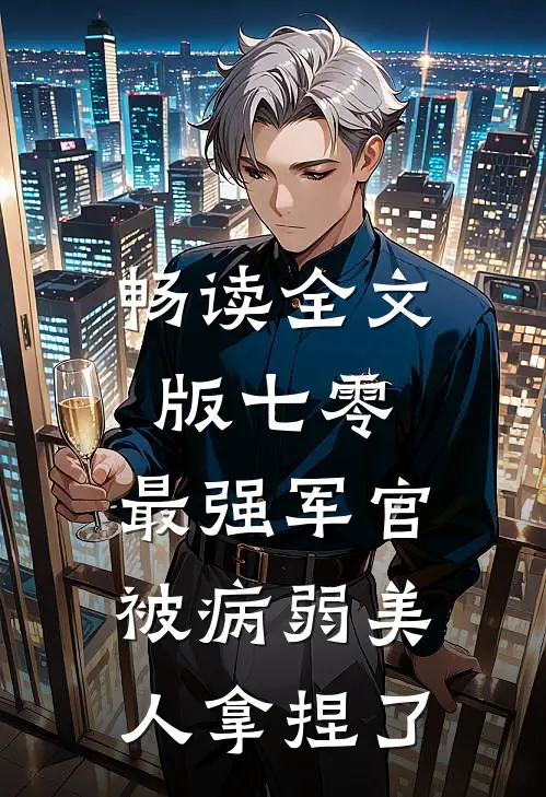 畅读全文版七零，最强军官被病弱美人拿捏了