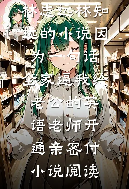 林志远林知远的小说因为一句话，全家逼我给老公的英语老师开通亲密付小说阅读