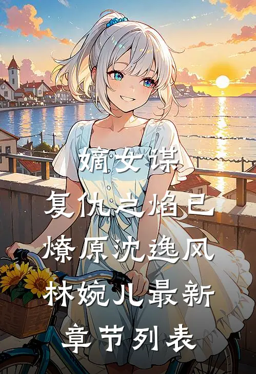 嫡女谋：复仇之焰已燎原沈逸风林婉儿最新章节列表
