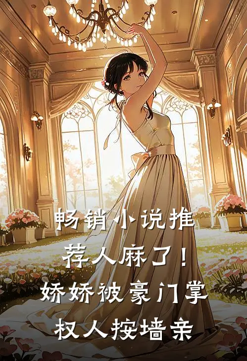 畅销小说推荐人麻了！娇娇被豪门掌权人按墙亲
