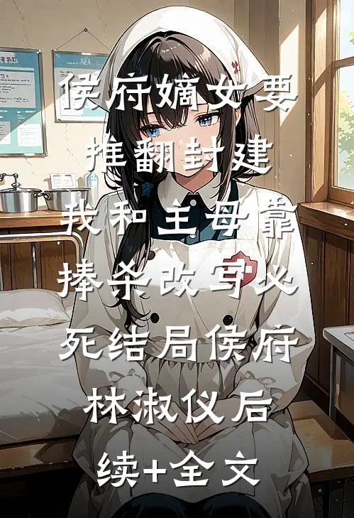 侯府嫡女要推翻封建，我和主母靠捧杀改写必死结局侯府林淑仪后续+全文