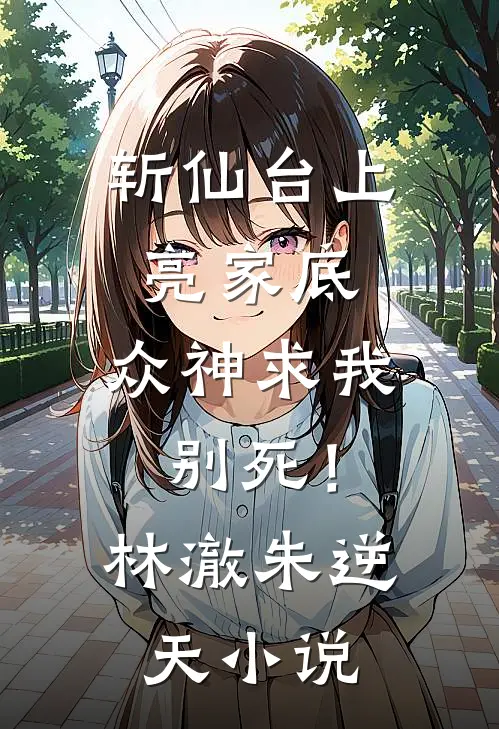 斩仙台上亮家底，众神求我别死！林澈朱逆天小说