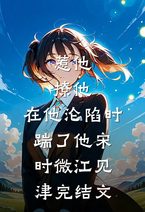 惹他，撩他，在他沦陷时踹了他宋时微江见津完结文
