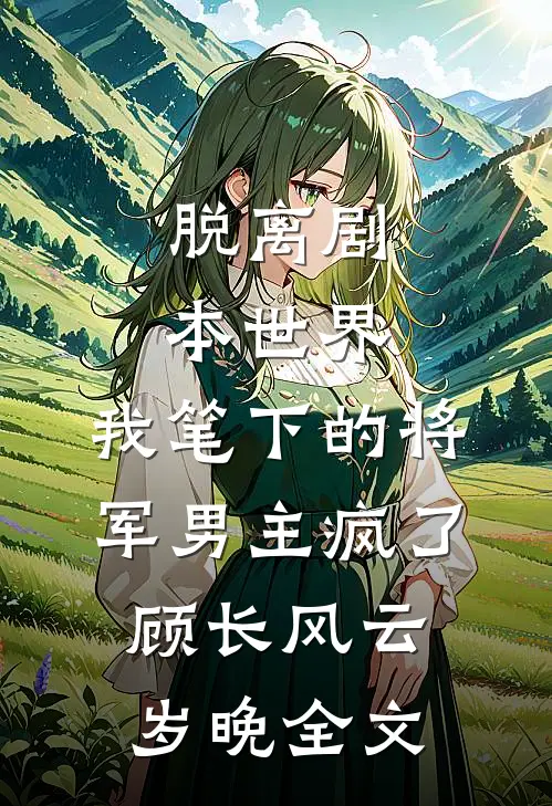 脱离剧本世界，我笔下的将军男主疯了顾长风云岁晚全文
