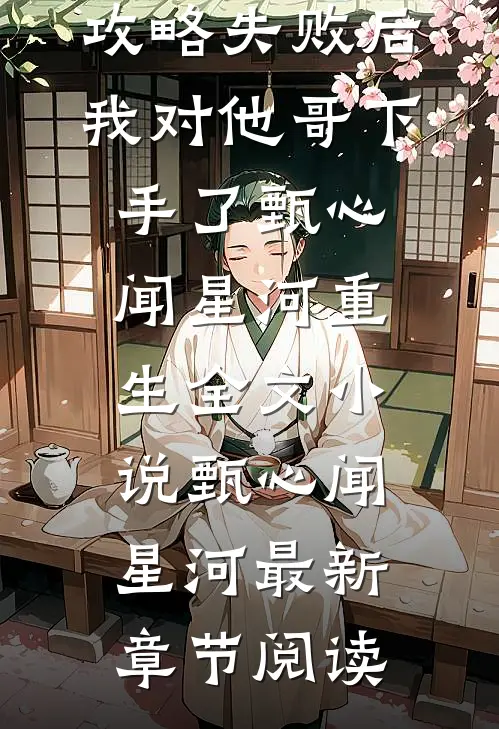 攻略失败后，我对他哥下手了甄心闻星河重生全文小说甄心闻星河最新章节阅读