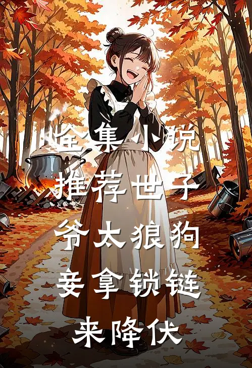 全集小说推荐世子爷太狼狗，妾拿锁链来降伏