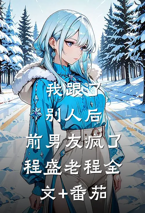 我跟了别人后，前男友疯了程盛老程全文+番茄