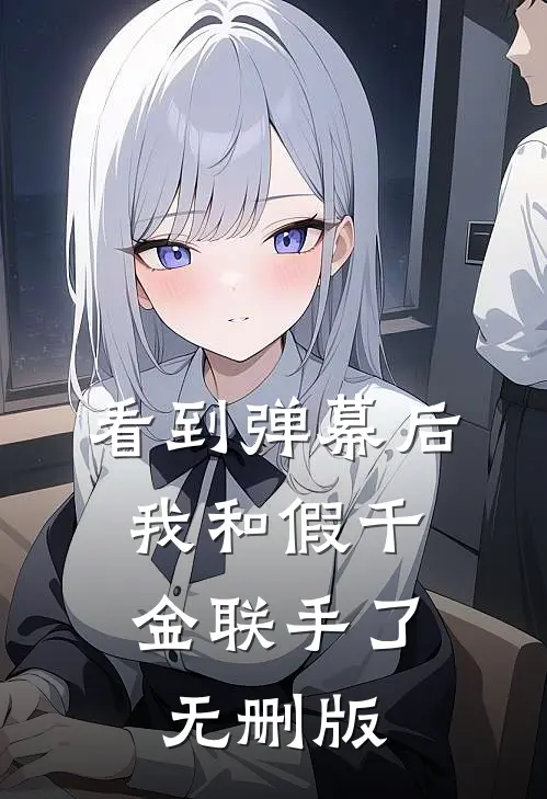 看到弹幕后，我和假千金联手了无删版