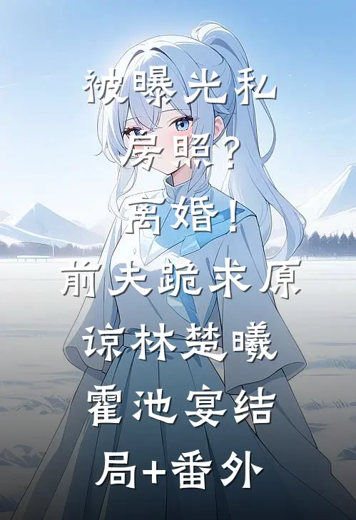 被曝光私房照？离婚！前夫跪求原谅林楚曦霍池宴结局+番外