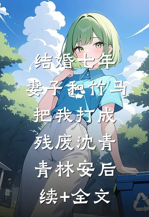 结婚七年，妻子和竹马把我打成残废沈青青林安后续+全文