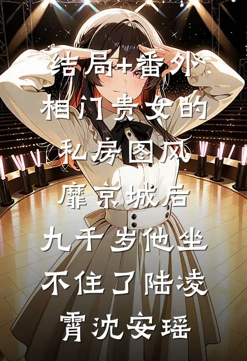 结局+番外相门贵女的私房图风靡京城后，九千岁他坐不住了陆凌霄沈安瑶