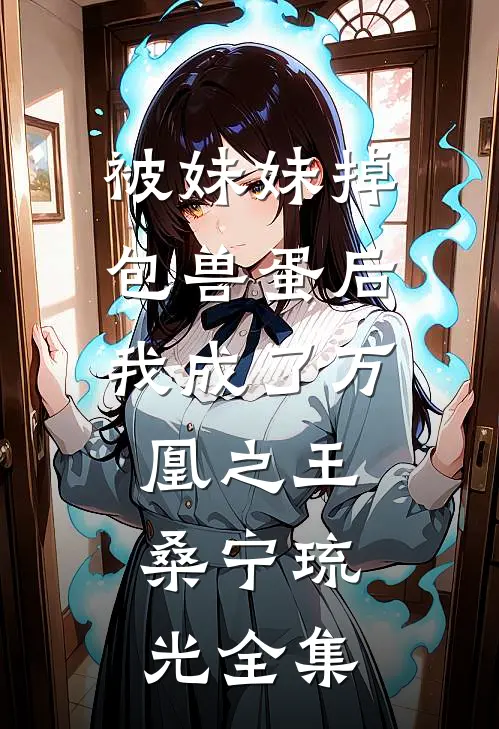 被妹妹掉包兽蛋后，我成了万凰之王。桑宁琉光 全集