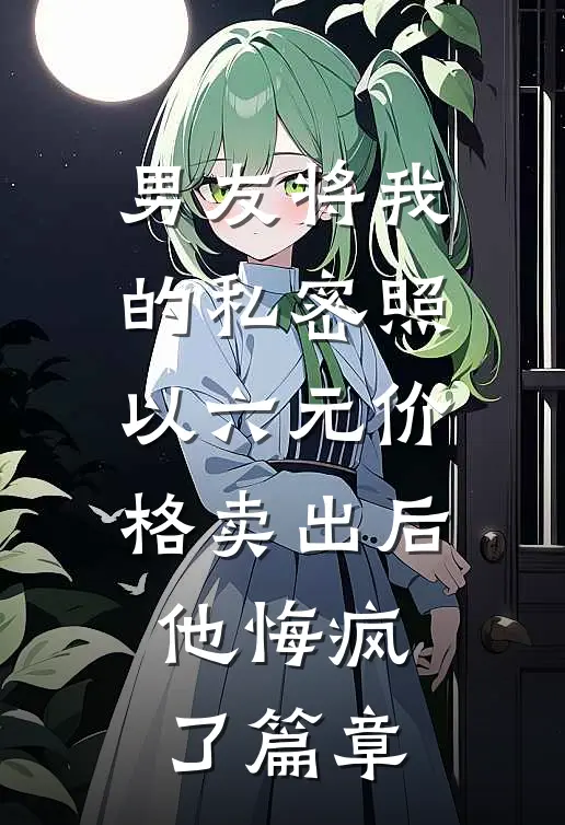 男友将我的私密照以六元价格卖出后，他悔疯了篇章