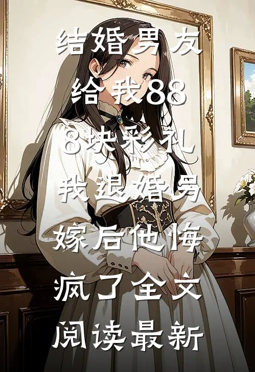 结婚男友给我888块彩礼，我退婚另嫁后他悔疯了全文阅读最新