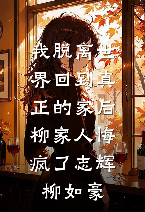 我脱离世界回到真正的家后，柳家人悔疯了志辉柳如豪