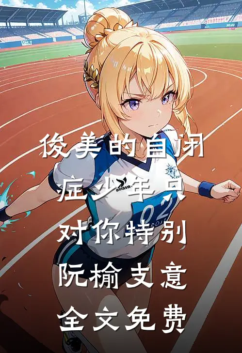 俊美的自闭症少年只对你特别阮榆支意全文免费