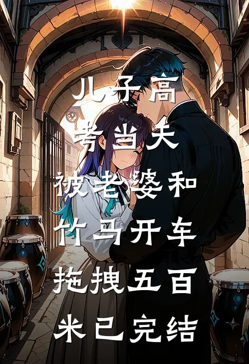 儿子高考当天，被老婆和竹马开车拖拽五百米已完结