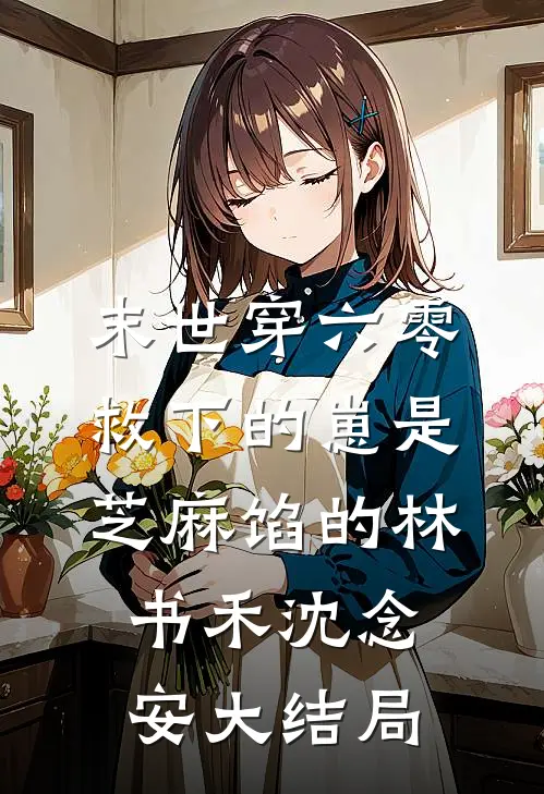 末世穿六零，救下的崽是芝麻馅的林书禾沈念安大结局