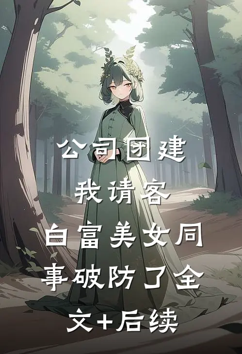 公司团建我请客，白富美女同事破防了全文+后续