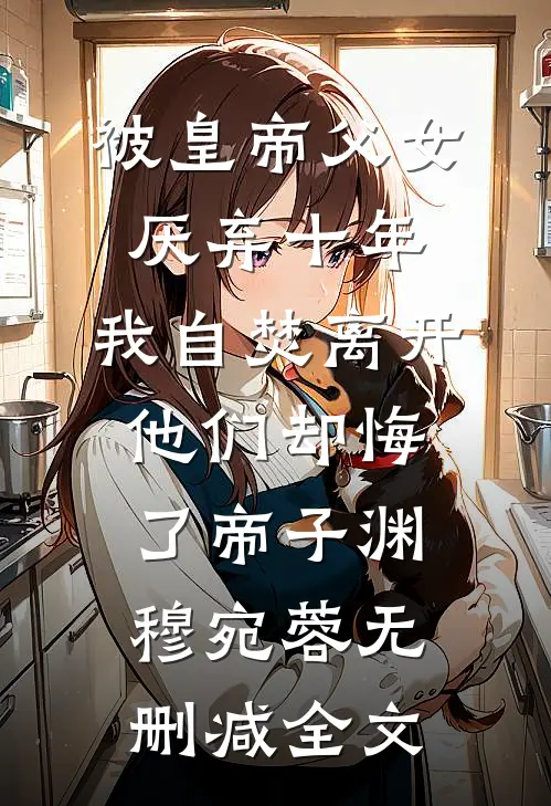 被皇帝父女厌弃十年，我自焚离开他们却悔了帝子渊穆宛蓉无删减全文