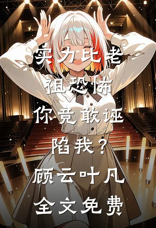 实力比老祖恐怖，你竟敢诬陷我？顾云叶凡全文免费