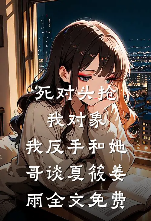 死对头抢我对象，我反手和她哥谈夏筱姜雨全文免费