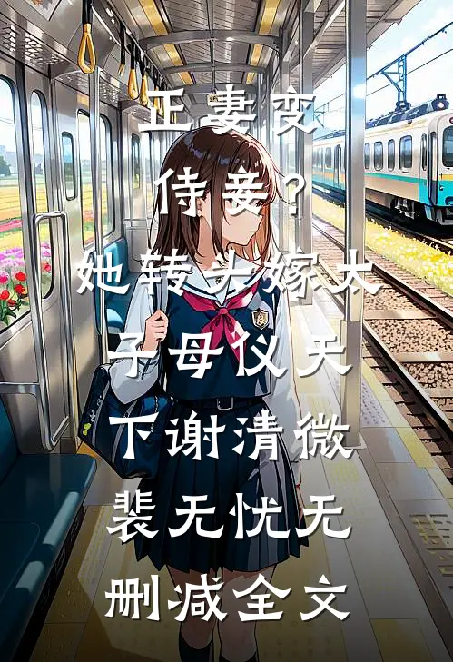 正妻变侍妾？她转头嫁太子母仪天下谢清微裴无忧无删减全文