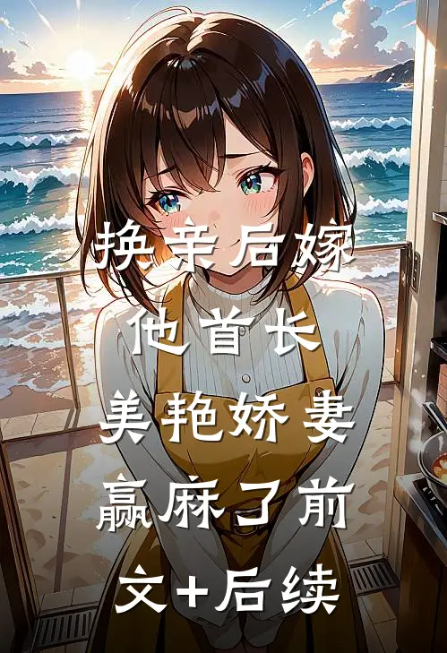 换亲后嫁他首长，美艳娇妻赢麻了前文+后续