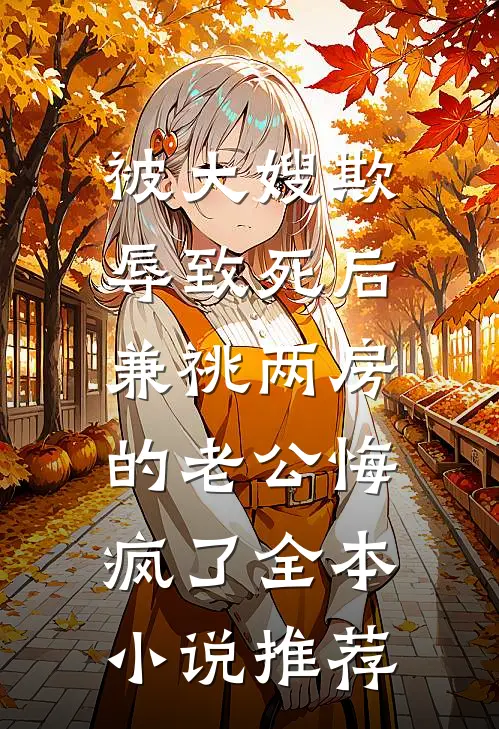 被大嫂欺辱致死后，兼祧两房的老公悔疯了全本小说推荐