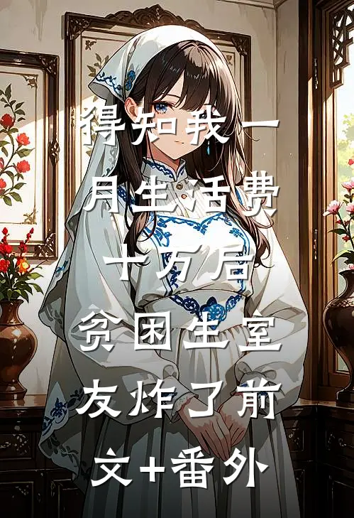 得知我一月生活费十万后，贫困生室友炸了前文+番外