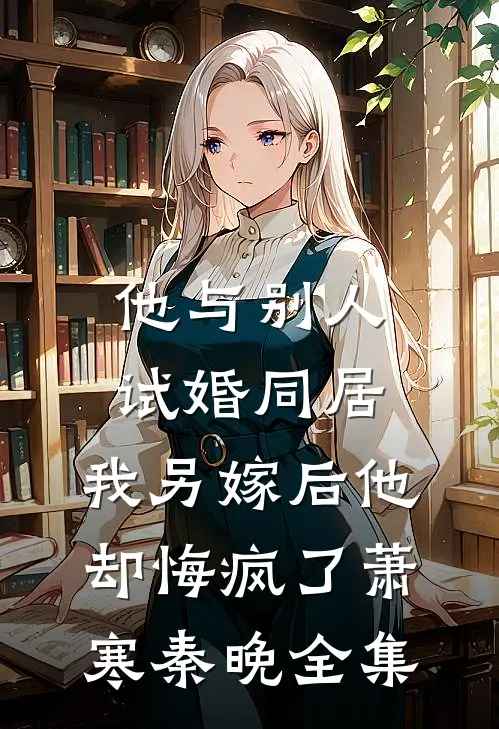 他与别人试婚同居，我另嫁后他却悔疯了萧寒秦晚全集