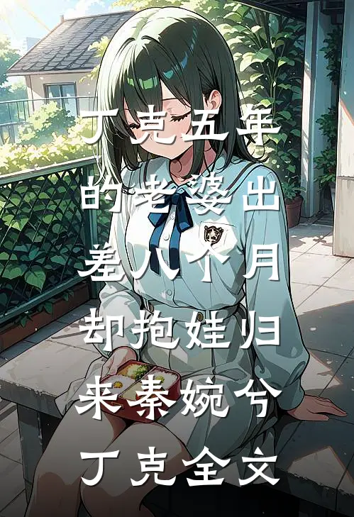 丁克五年的老婆出差八个月，却抱娃归来秦婉兮丁克全文