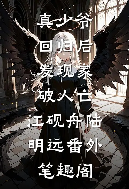 真少爷回归后，发现家破人亡：江砚舟陆明远番外笔趣阁