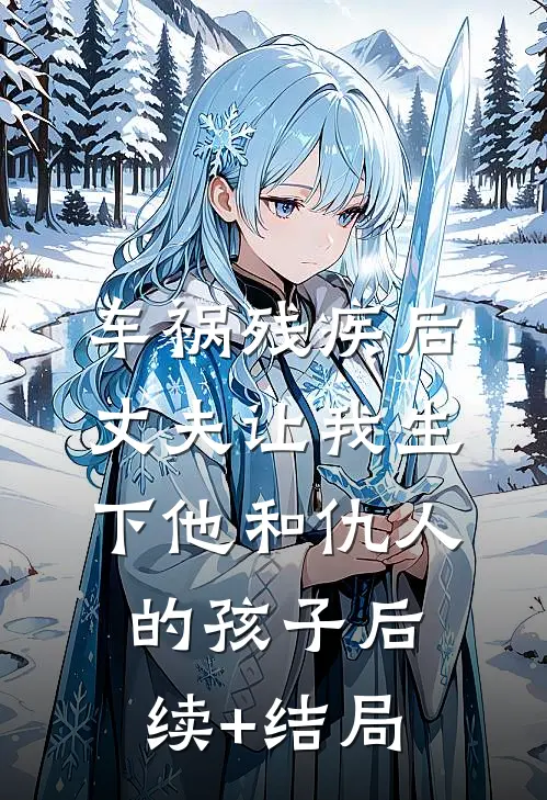 车祸残疾后，丈夫让我生下他和仇人的孩子后续+结局
