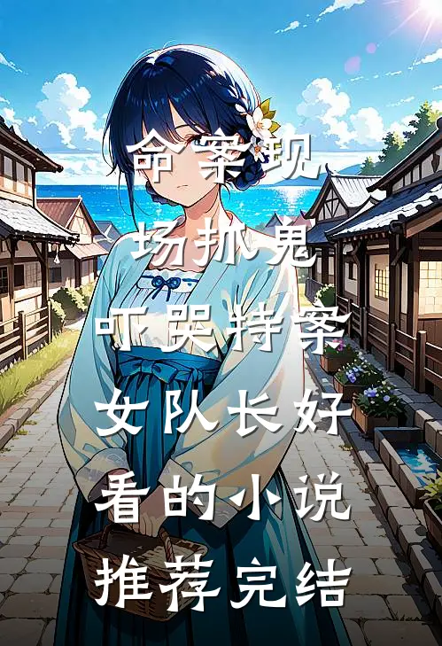 命案现场抓鬼，吓哭特案女队长好看的小说推荐完结