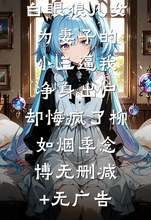 隐忍十八年，白眼狼儿女为妻子的小三逼我净身出户，却悔疯了柳如烟季念博无删减+无广告