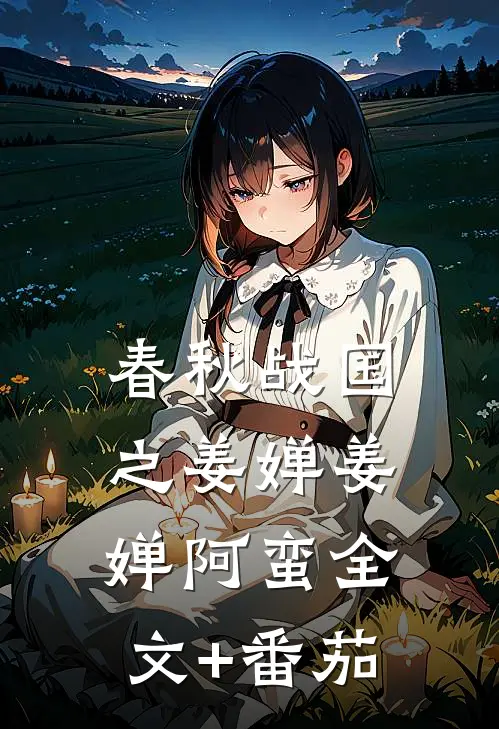春秋战国之姜婵姜婵阿蛮全文+番茄