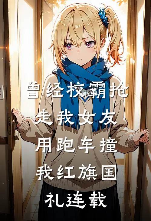 曾经校霸抢走我女友，用跑车撞我红旗国礼连载