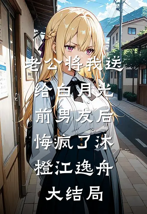 老公将我送给白月光前男友后，悔疯了沐橙江逸舟大结局