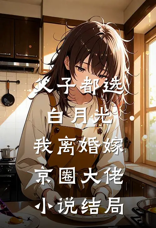 父子都选白月光，我离婚嫁京圈大佬小说结局