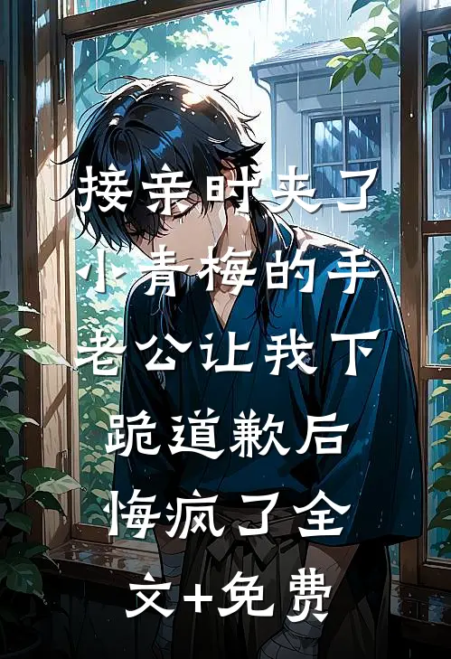 接亲时夹了小青梅的手，老公让我下跪道歉后悔疯了全文+免费