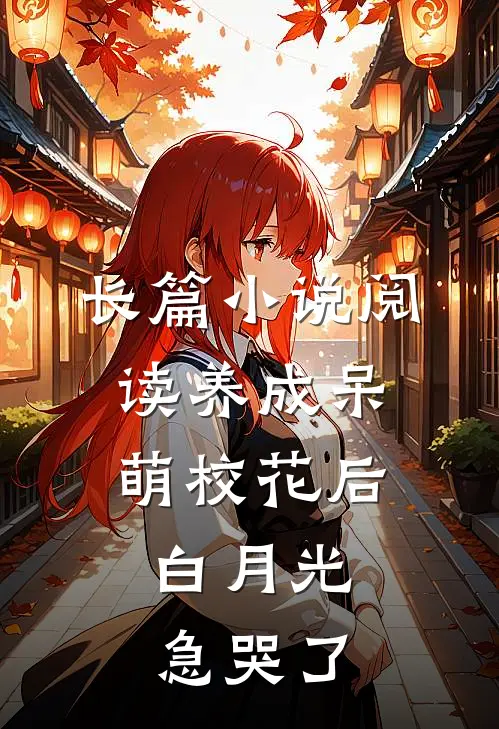 长篇小说阅读养成呆萌校花后，白月光急哭了