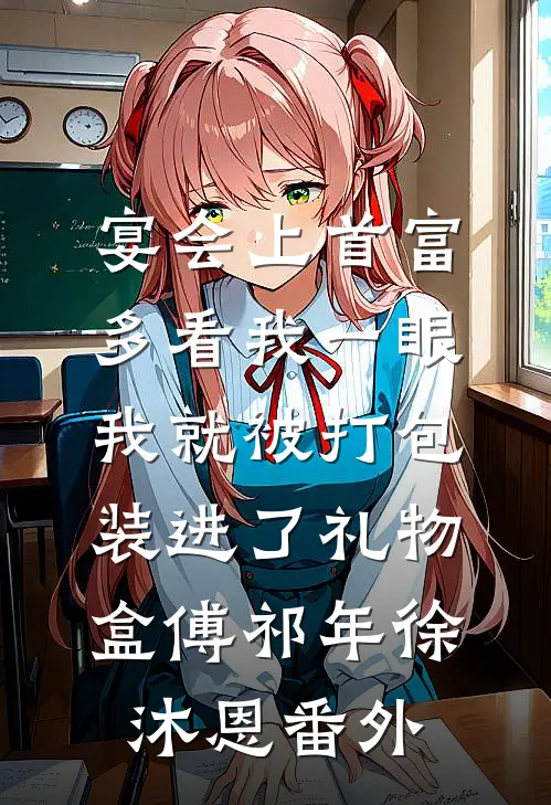 宴会上首富多看我一眼，我就被打包装进了礼物盒傅祁年徐沐恩番外