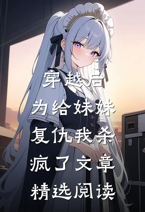 穿越后，为给妹妹复仇我杀疯了文章精选阅读
